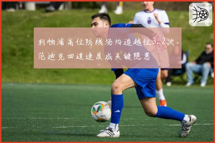 利物浦高位防线场均造越位3.2次，范迪克回追速度成关键隐患