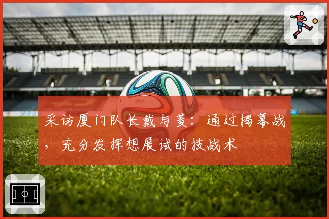 采访厦门队长戴与菱：通过揭幕战，充分发挥想展试的技战术