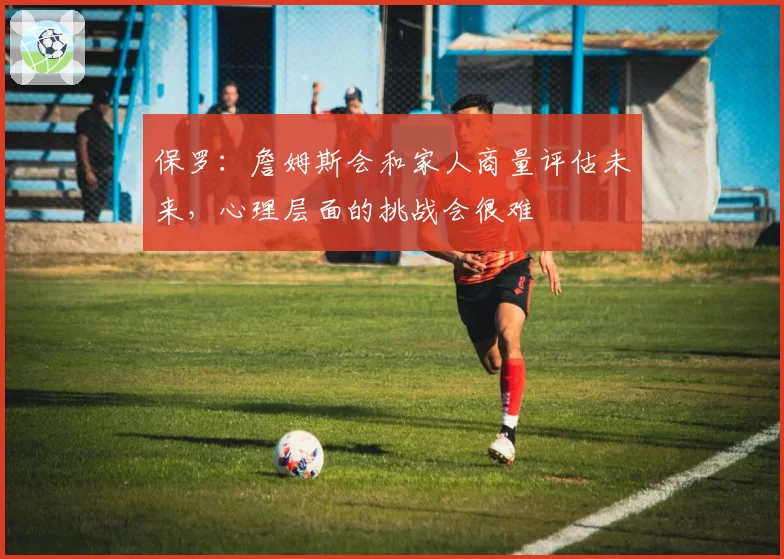 保罗：詹姆斯会和家人商量评估未来，心理层面的挑战会很难