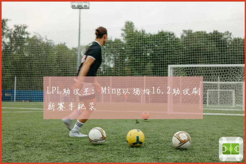 LPL助攻王：Ming以场均16.2助攻刷新赛季纪录