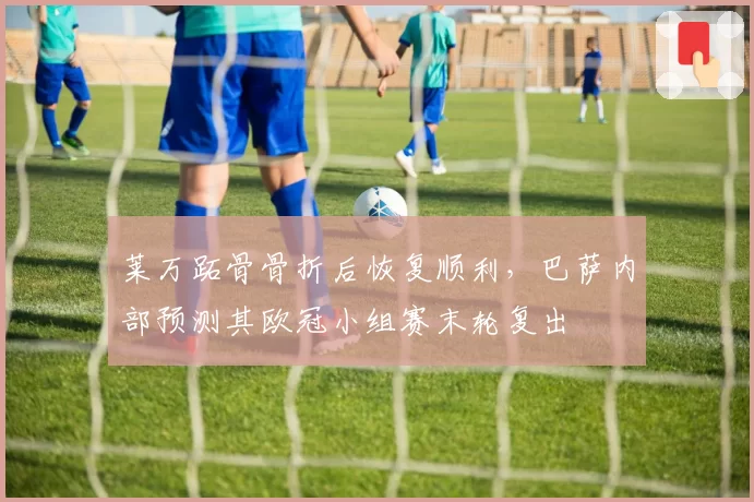 莱万跖骨骨折后恢复顺利，巴萨内部预测其欧冠小组赛末轮复出