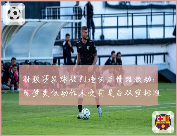 孙颖莎发球被判违例后情绪激动，陈梦类似动作未受罚是否双重标准？
