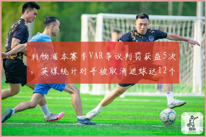 利物浦本赛季VAR争议判罚获益5次，英媒统计对手被取消进球达12个