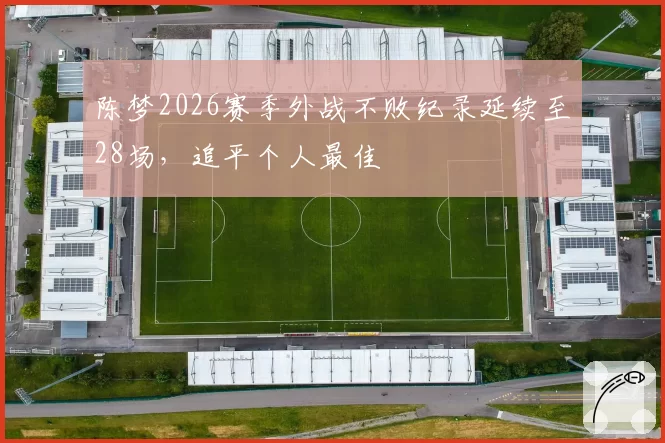 陈梦2026赛季外战不败纪录延续至28场，追平个人最佳
