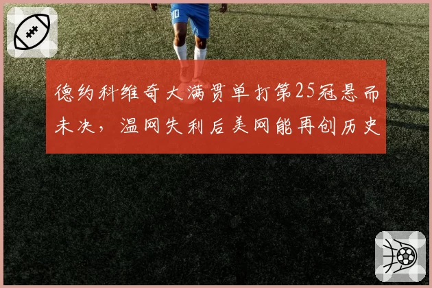 德约科维奇大满贯单打第25冠悬而未决，温网失利后美网能再创历史？