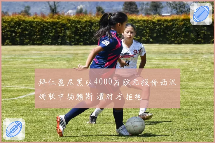 拜仁慕尼黑以4000万欧元报价西汉姆联中场赖斯 遭对方拒绝