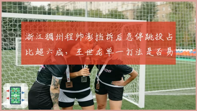 浙江稠州程帅澎挡拆后急停跳投占比超六成，王世龙单一打法是否易被针对？