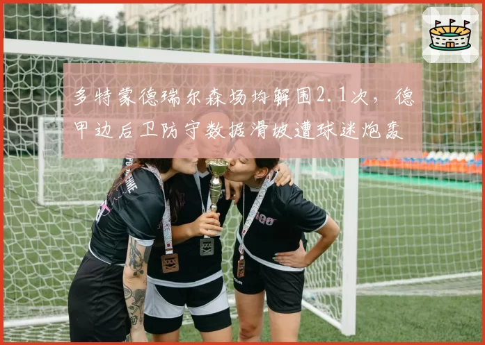 多特蒙德瑞尔森场均解围2.1次，德甲边后卫防守数据滑坡遭球迷炮轰