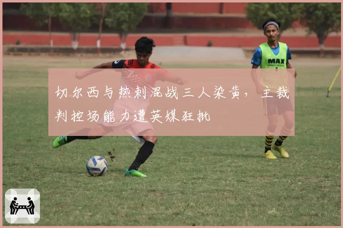 切尔西与热刺混战三人染黄，主裁判控场能力遭英媒狂批
