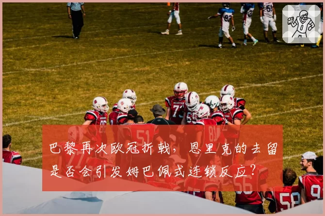 巴黎再次欧冠折戟，恩里克的去留是否会引发姆巴佩式连锁反应？