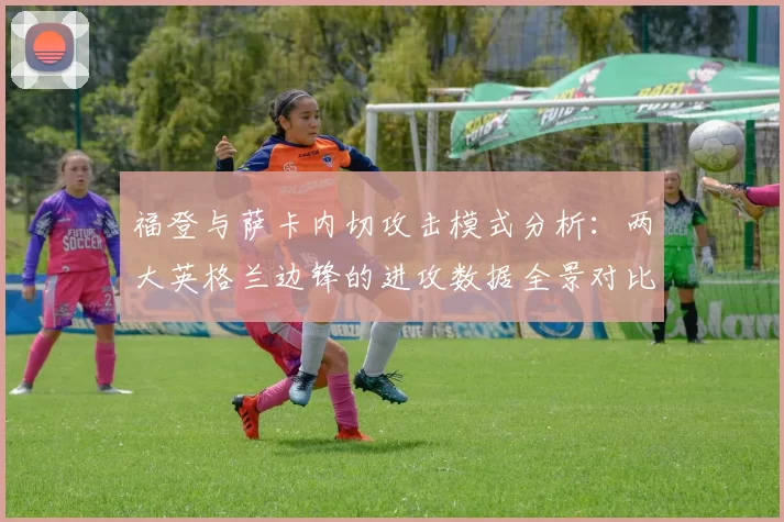 福登与萨卡内切攻击模式分析：两大英格兰边锋的进攻数据全景对比