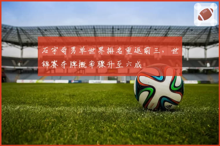 石宇奇男单世界排名重返前三，世锦赛夺牌概率骤升至六成