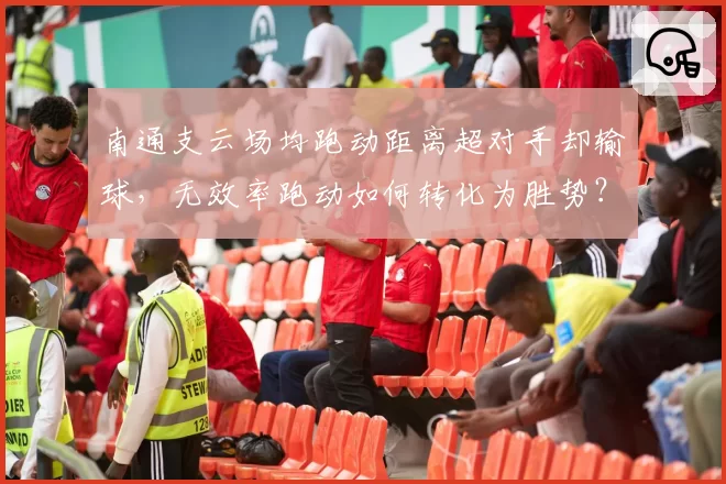 南通支云场均跑动距离超对手却输球，无效率跑动如何转化为胜势？