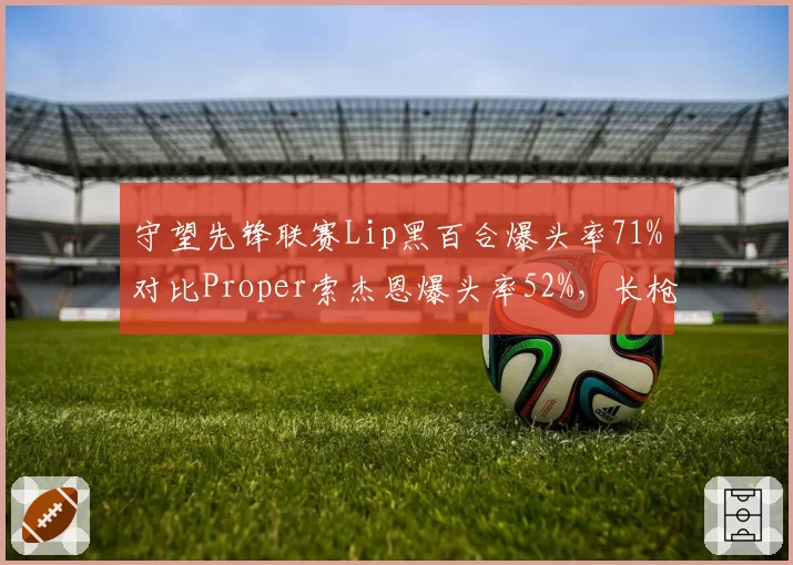 守望先锋联赛Lip黑百合爆头率71%对比Proper索杰恩爆头率52%，长枪位精准度对决