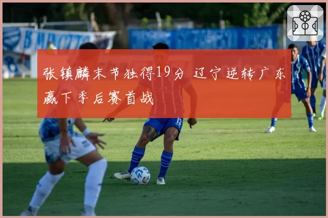 张镇麟末节独得19分 辽宁逆转广东赢下季后赛首战
