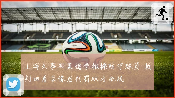 上海久事布莱德索推搡防守球员 裁判回看录像后判罚双方犯规