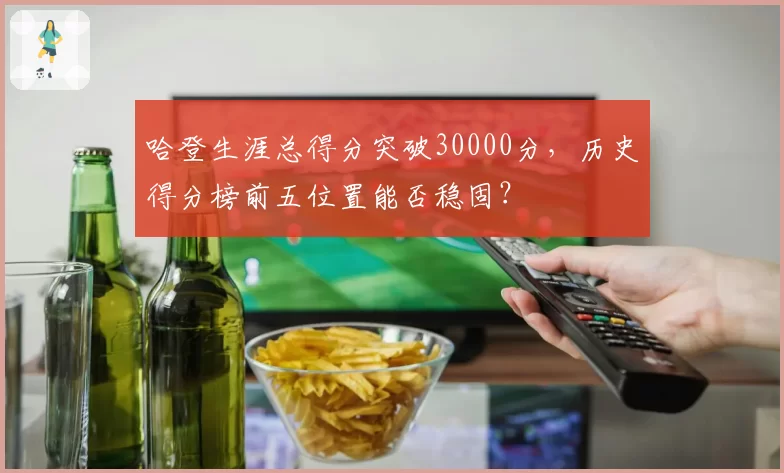 哈登生涯总得分突破30000分，历史得分榜前五位置能否稳固？