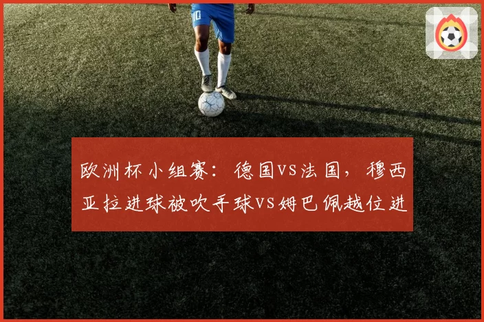 欧洲杯小组赛：德国vs法国，穆西亚拉进球被吹手球vs姆巴佩越位进球有效，VAR介入时机严重双标