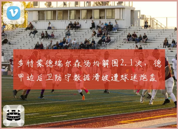 多特蒙德瑞尔森场均解围2.1次，德甲边后卫防守数据滑坡遭球迷炮轰