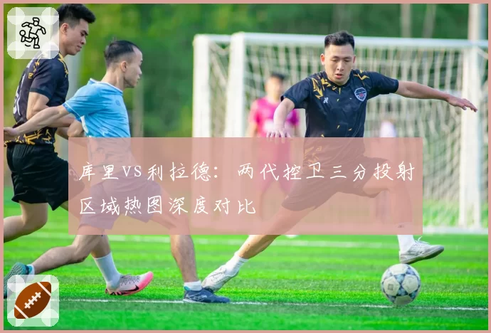 库里vs利拉德：两代控卫三分投射区域热图深度对比