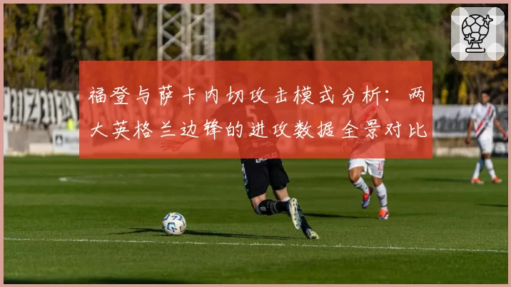 福登与萨卡内切攻击模式分析:两大英格兰边锋的进攻数据全景对比