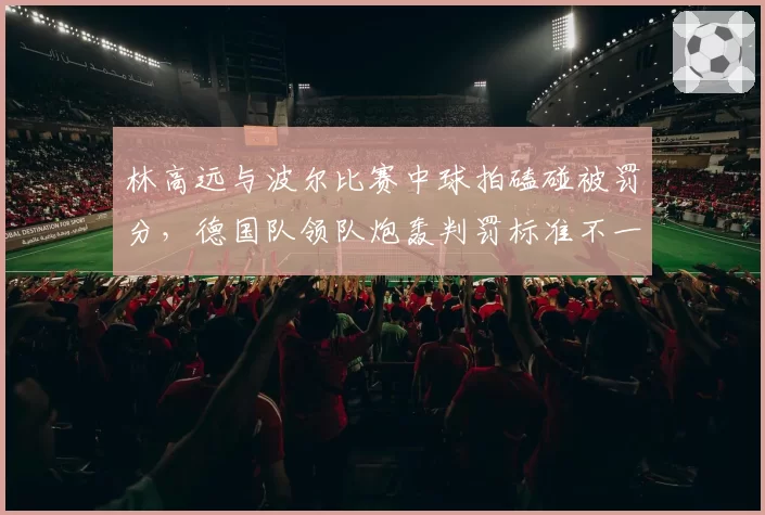林高远与波尔比赛中球拍磕碰被罚分，德国队领队炮轰判罚标准不一