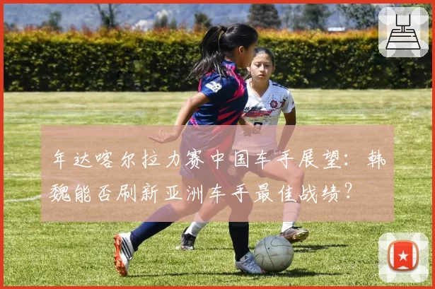 年达喀尔拉力赛中国车手展望：韩魏能否刷新亚洲车手最佳战绩？