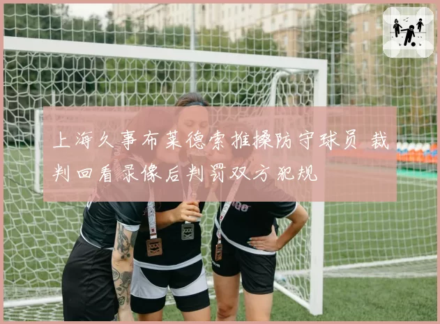 上海久事布莱德索推搡防守球员 裁判回看录像后判罚双方犯规