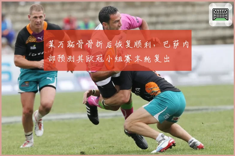 莱万跖骨骨折后恢复顺利，巴萨内部预测其欧冠小组赛末轮复出