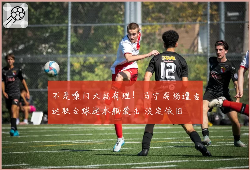 不是嗓门大就有理！马宁离场遭吉达联合球迷水瓶袭击 淡定依旧