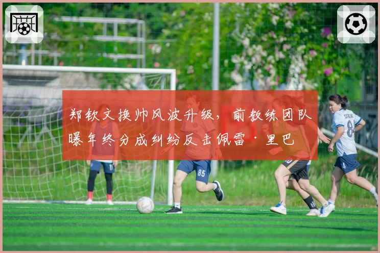 郑钦文换帅风波升级,前教练团队曝年终分成纠纷反击佩雷·里巴