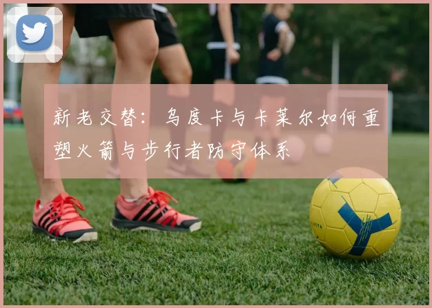 新老交替:乌度卡与卡莱尔如何重塑火箭与步行者防守体系