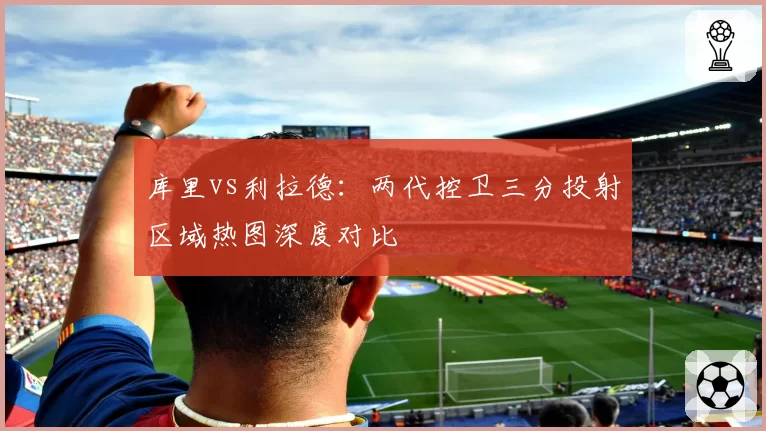 库里vs利拉德：两代控卫三分投射区域热图深度对比