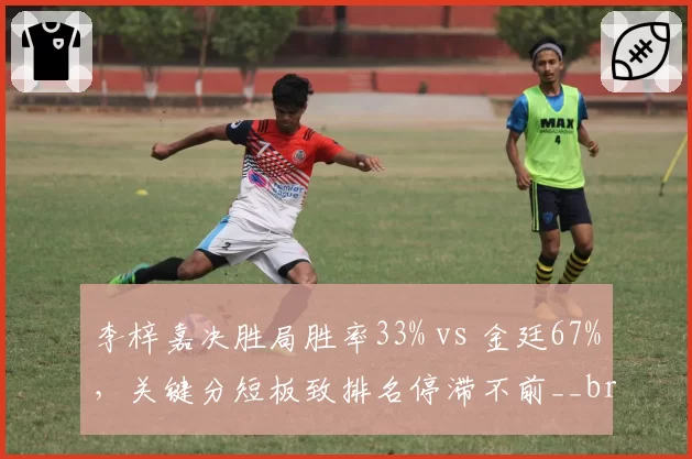李梓嘉决胜局胜率33% vs 金廷67%，关键分短板致排名停滞不前__br_