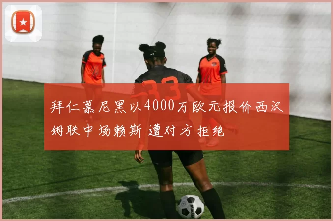 拜仁慕尼黑以4000万欧元报价西汉姆联中场赖斯 遭对方拒绝